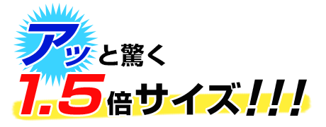 アっと驚く1.5倍サイズ