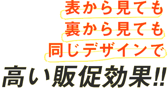 表から見ても裏から見ても同じデザインで高い販促効果!!